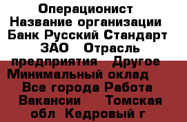 Операционист › Название организации ­ Банк Русский Стандарт, ЗАО › Отрасль предприятия ­ Другое › Минимальный оклад ­ 1 - Все города Работа » Вакансии   . Томская обл.,Кедровый г.